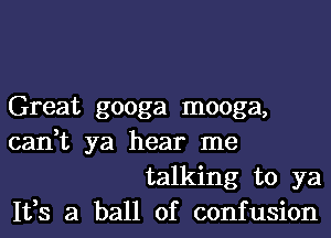 Great googa mooga,

can,t ya hear me
talking to ya

1133 a ball of confusion