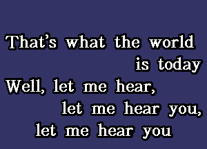 Thafs What the world
is today
Well, let me hear,
let me hear you,
let me hear you