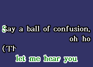 gay 21 ball of confusion,
0h ho

(Tr
MmmM