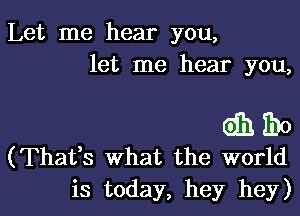 Let me hear you,
let me hear you,

031 i'Do
(Thaffs What the world

is today, hey hey)l