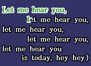 MmmM

Eat me hear you,
let me hear you,
let me hear you,

let me hear you
is today, hey hey)