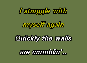 I struggle with

myself again
Quickly the walls

are cmmblin '. .