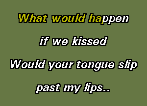 What would happen

if we kissed

Would your tongue slip

past my lips..