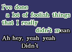 EV?
a am at? m
m E milky
mean
Ah-hey, yeah yeah
Didnk