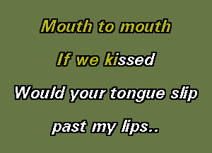 Mouth to mouth

If we kissed

Would your tongue slip

past my lips..
