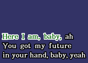 mummah

You got my future
in your hand, baby, yeah