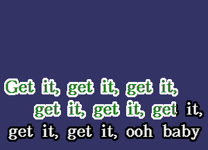 (QwEiEEaBEESaWE
gamiigaiihgi' it,

get it, get it, 00h baby