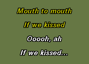 Mouth to mouth

If we kissed

Ooooh, ah

If we kissed...