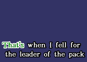 m when I fell for

the leader of the pack