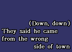 ( Down, down)

They said he came
from the wrong
side of town