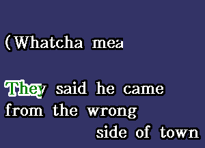 (Whatcha mea

MI said he came
from the wrong

side of town