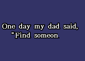 One day my dad said,

a Find someon