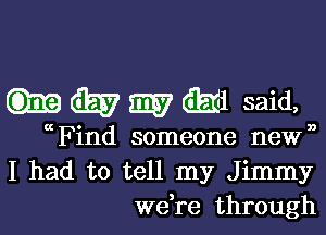 (E7 i335? (Elm said,

ccFind someone newn
I had to tell my Jimmy
we,re through