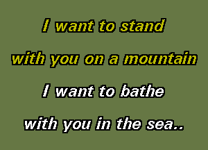 I want to stand
with you on a mountain

I want to bathe

with you in the 393..