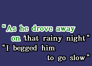 9A9 319 m am
am 'that rainy night?
I begged him

to go slole