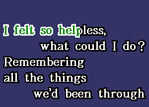 E Rib 8i) M01688,

what could I do?

Remembering
all the things
we,d been through