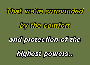 That we 're surrounded
by the comfort

and protection of the

highest po wers. .