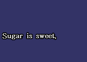 Sugar is sweet,