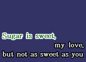 but not as sweet as you