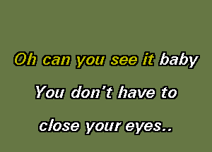 012 can you see it baby

You don't have to

close your eyes..