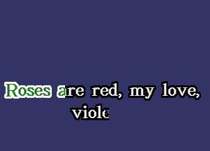 Roses Ere red, my love,
viola