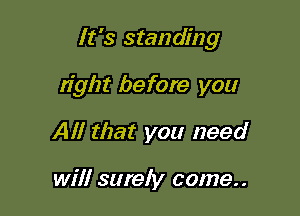 It's standing

right before you

All that you need

will surely come