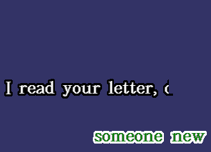 I read your letter, (

someone new