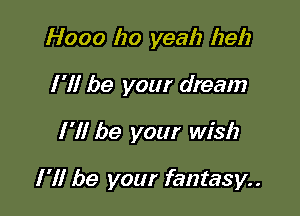 Hooo ho yeah be!)
I'll be your dream

I'll be your wish

I'll be your fantasy..