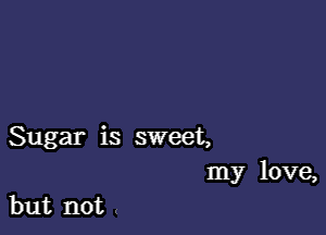 Sugar is sweet,
my love,

but not