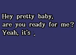 Hey pretty baby,
are you ready for me?

Yeah, ifs .