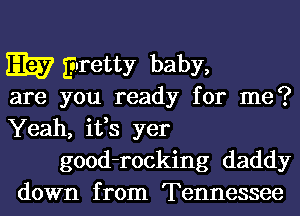 Eh? Euretty baby,
are you ready for me?

Yeah, ifs yer
good-rocking daddy
down from Tennessee