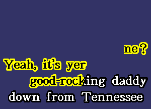 m?

m 33b m
Ming daddy

down from Tennessee