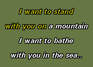 I want to stand
with you on a mountain

I want to bathe

with you in the 393..