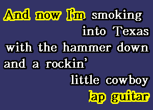 A33 m I831 smoking

into Texas
With the hammer down

and a rockid
little cowboy

32713819151?