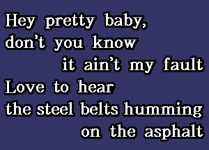 Hey pretty baby,
don,t you know
it ain,t my fault
Love to hear
the steel belts humming
0n the asphalt