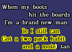 When my boots
hit the boards
Fm a brand-new man

magm-
mammm
Mam tan