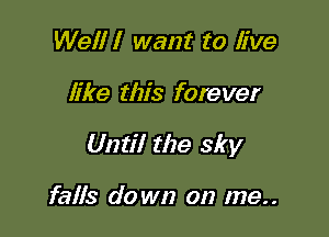 Well I want to live

like this fore ver

Until the sky

falls do wn on me..