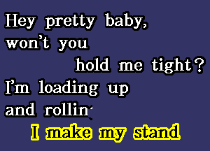 Hey pretty baby,
won,t you
hold me tight?
Fm loading up
and rollin

EMWW