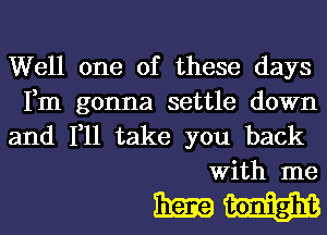 Well one of these days
Fm gonna settle down

and 1,11 take you back
With me

BIEQH