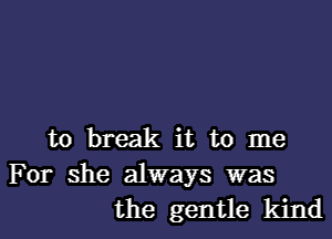 to break it to me

For she always was
the gentle kind