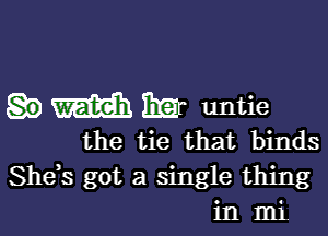 mm HEY untie

the tie that binds
Shds got a single thing
in mi