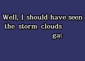 Well, I should have seen
the storm clouds

gal