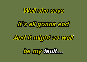 Well she says

It's all gonna end

And it might as well

be my fault...