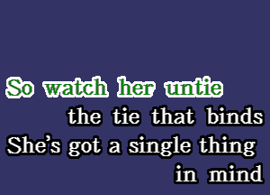 m 13m mm
the tie that binds

She,s got a single thing
in mind