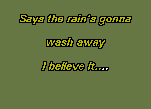 Says the rain's gonna

wash away

I believe it...
