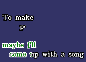 To make
pC

.umm

-mp With a song