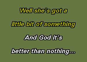 Well she's got a
Httle bit of something

And God it's

better than nothing...