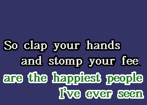 So clap your hands
and stomp your fee

i931? happiest

m ever seen