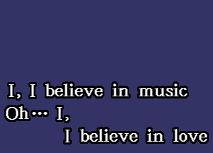 I, I believe in music
. I,
I believe in love