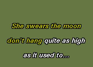 She swears the moon

don't hang quite as high

as it used to...